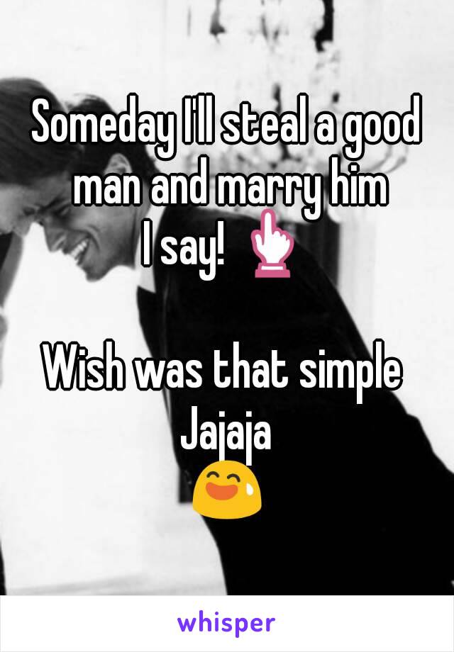 Someday I'll steal a good man and marry him
I say! 👆

Wish was that simple 
Jajaja
😅