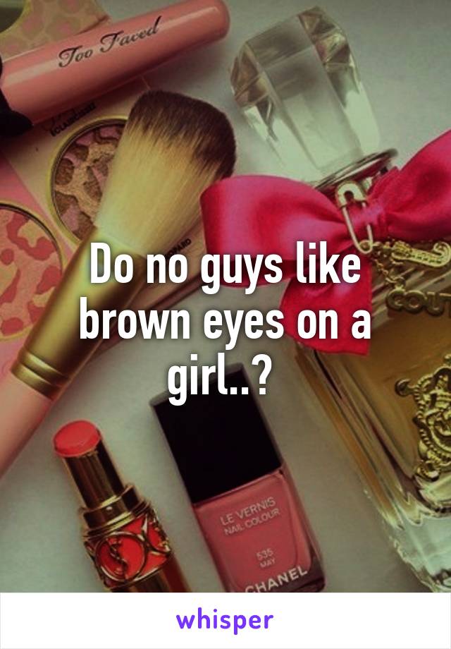 Do no guys like brown eyes on a girl..? 