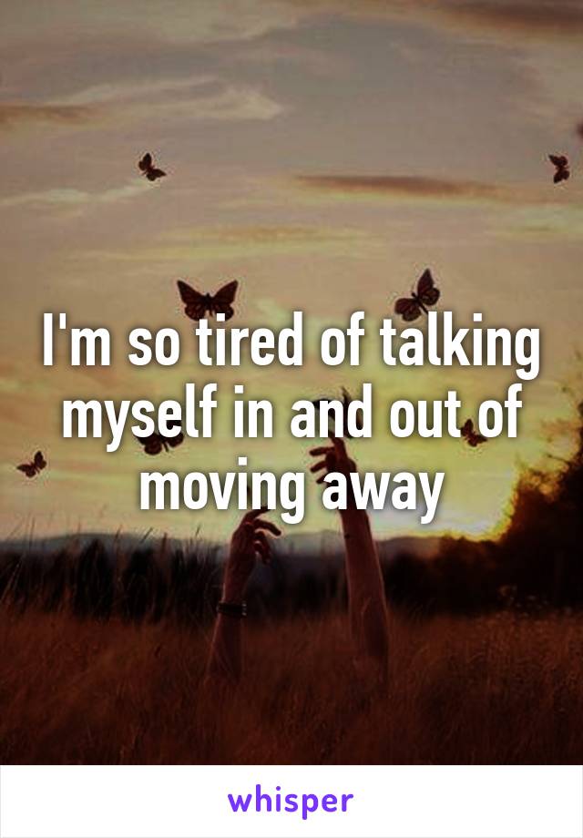 I'm so tired of talking myself in and out of moving away