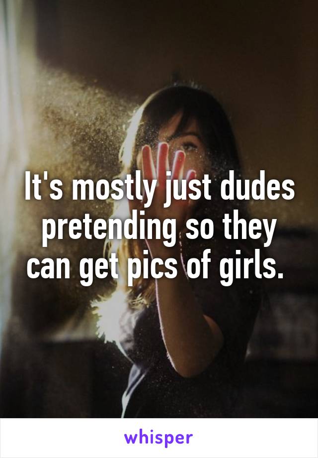 It's mostly just dudes pretending so they can get pics of girls. 
