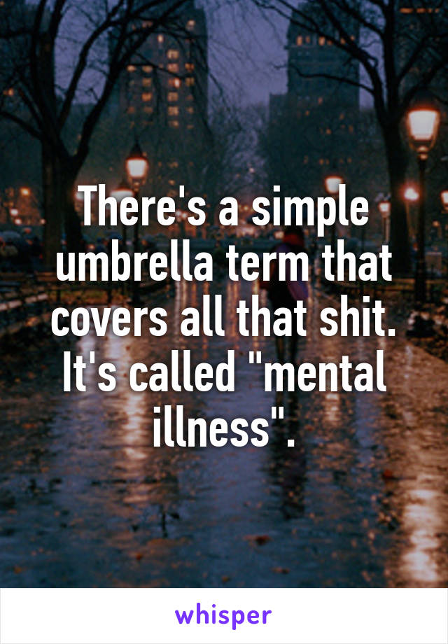 There's a simple umbrella term that covers all that shit. It's called "mental illness".