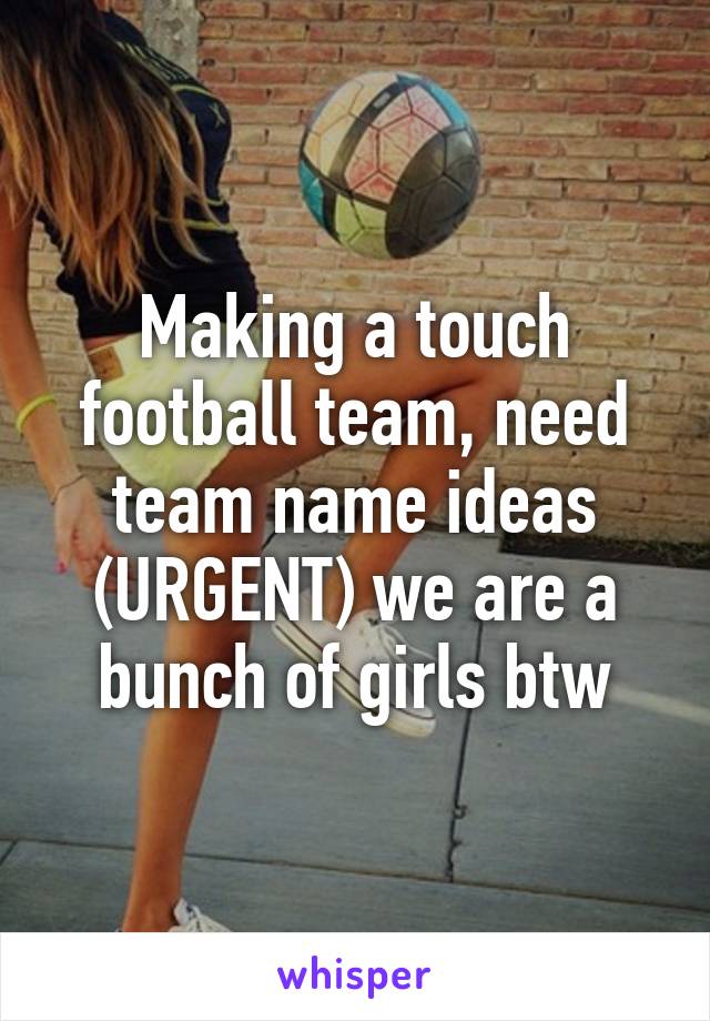 Making a touch football team, need team name ideas (URGENT) we are a bunch of girls btw