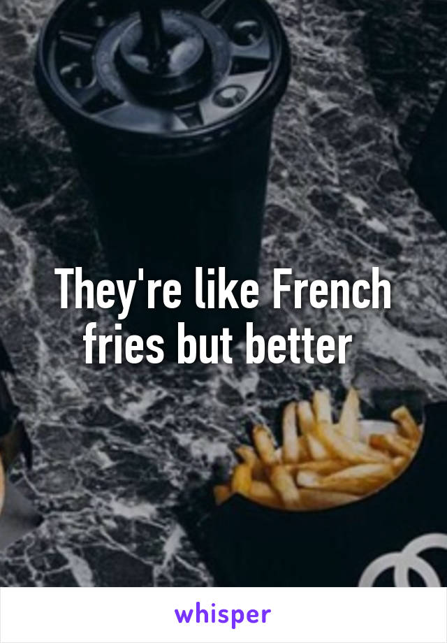 They're like French fries but better 