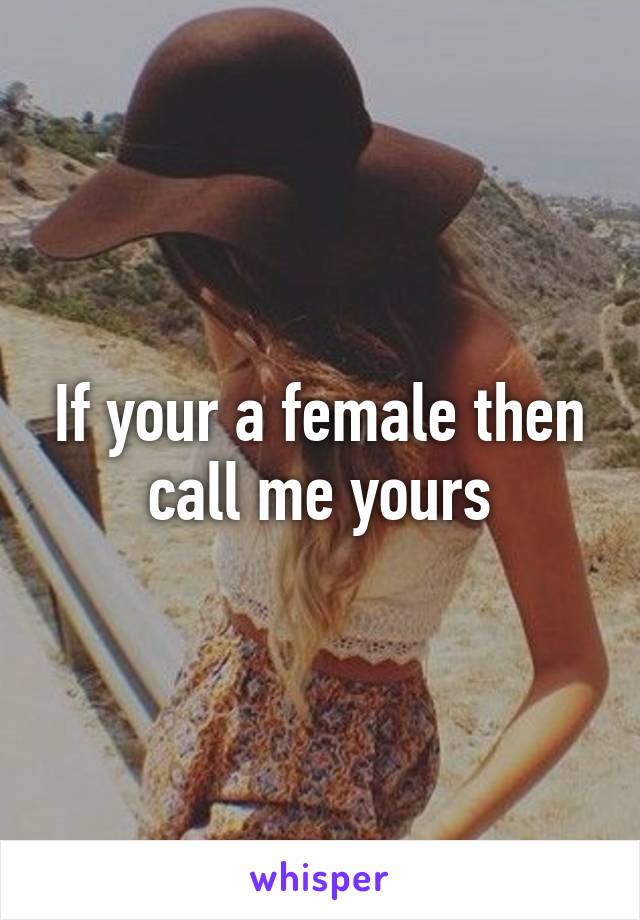 If your a female then call me yours