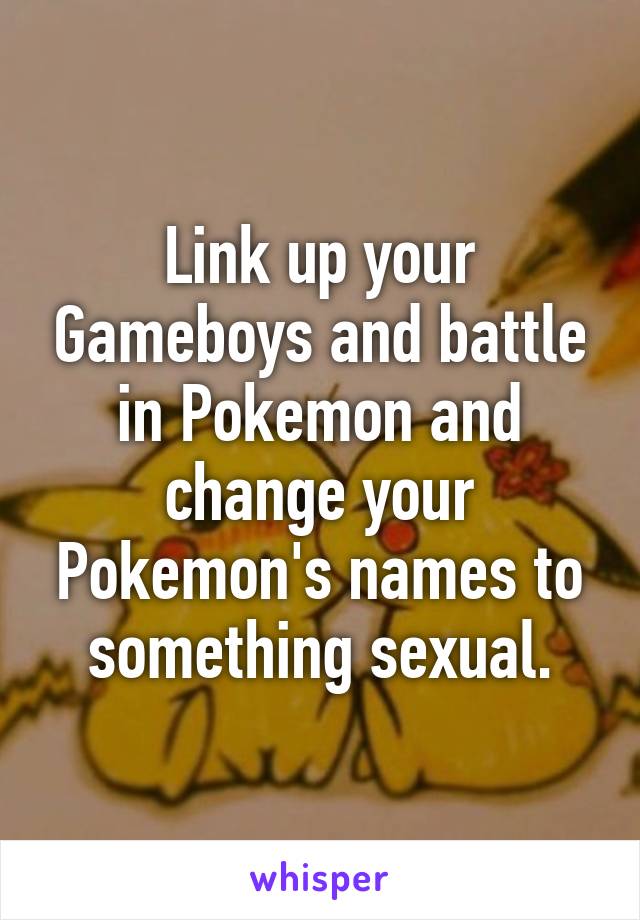 Link up your Gameboys and battle in Pokemon and change your Pokemon's names to something sexual.