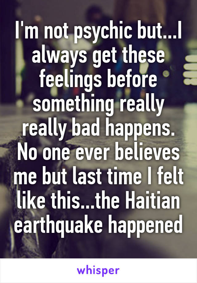 I'm not psychic but...I always get these feelings before something really really bad happens. No one ever believes me but last time I felt like this...the Haitian earthquake happened 