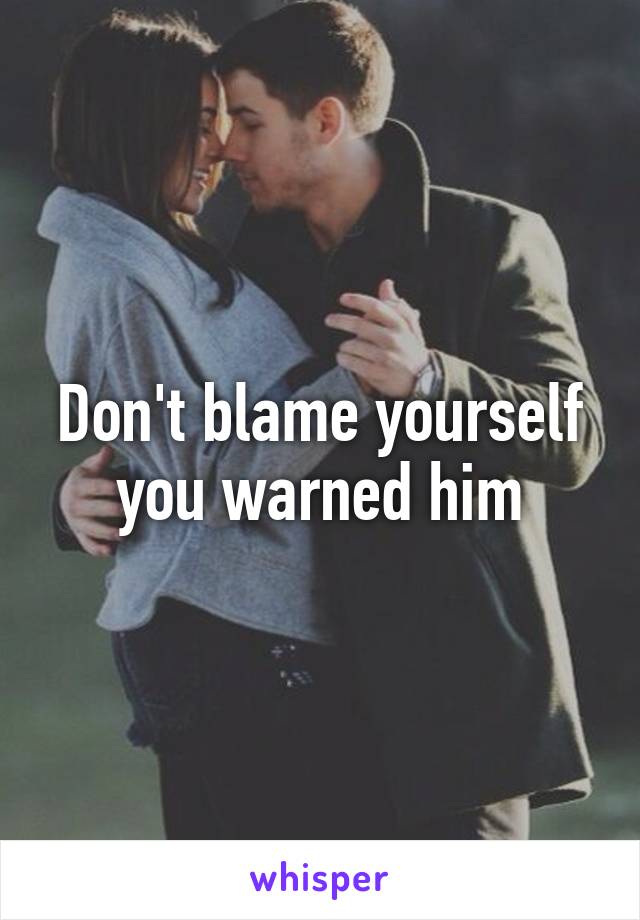 Don't blame yourself you warned him