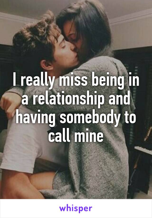I really miss being in a relationship and having somebody to call mine