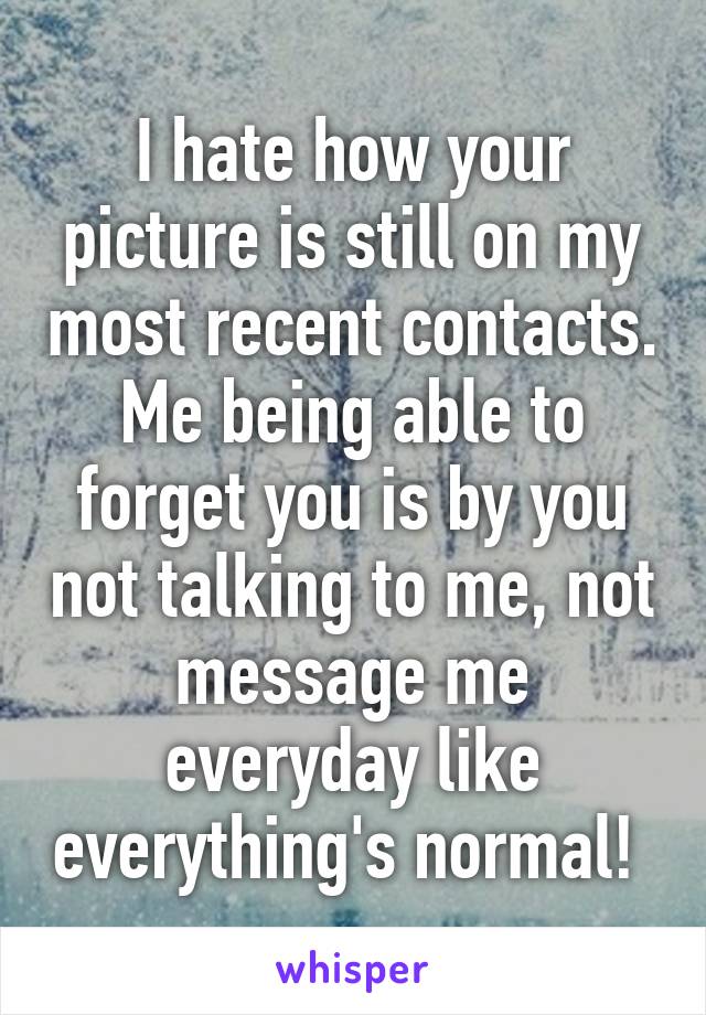I hate how your picture is still on my most recent contacts. Me being able to forget you is by you not talking to me, not message me everyday like everything's normal! 