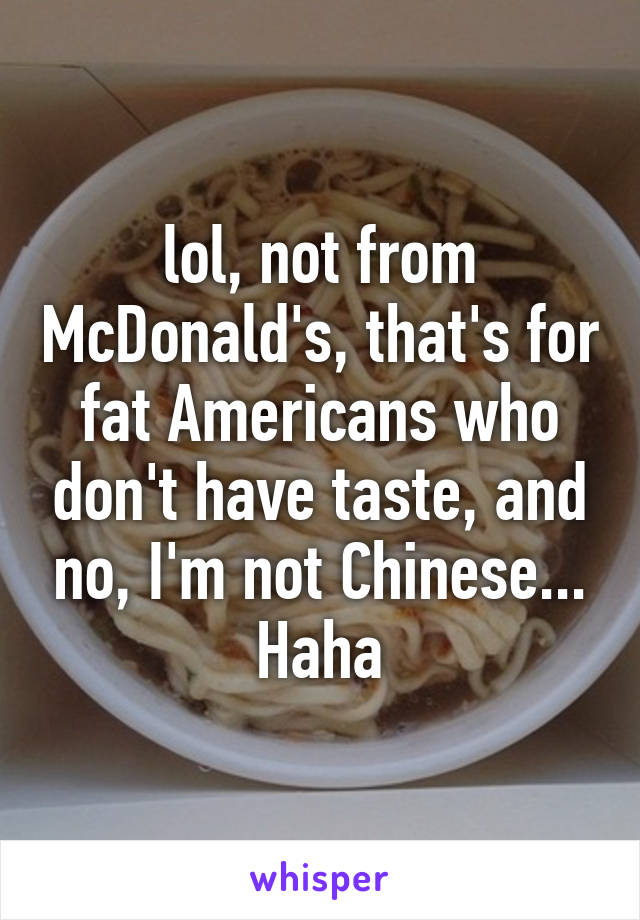 lol, not from McDonald's, that's for fat Americans who don't have taste, and no, I'm not Chinese... Haha