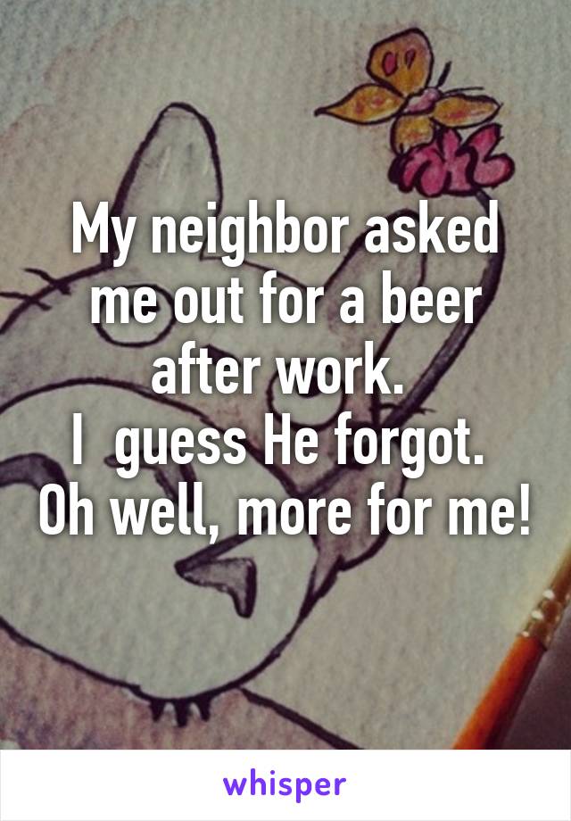 My neighbor asked me out for a beer after work. 
I  guess He forgot.  Oh well, more for me! 