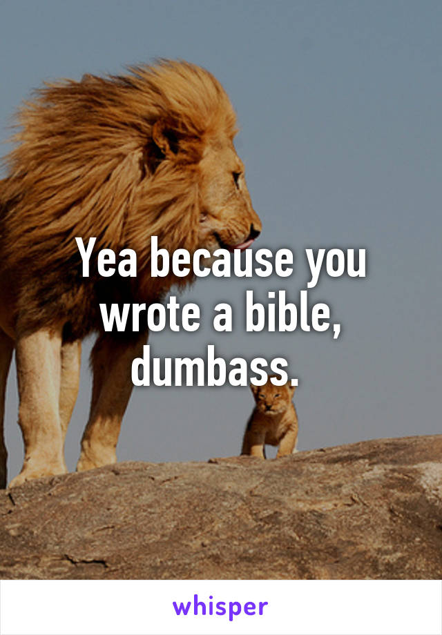 Yea because you wrote a bible, dumbass. 