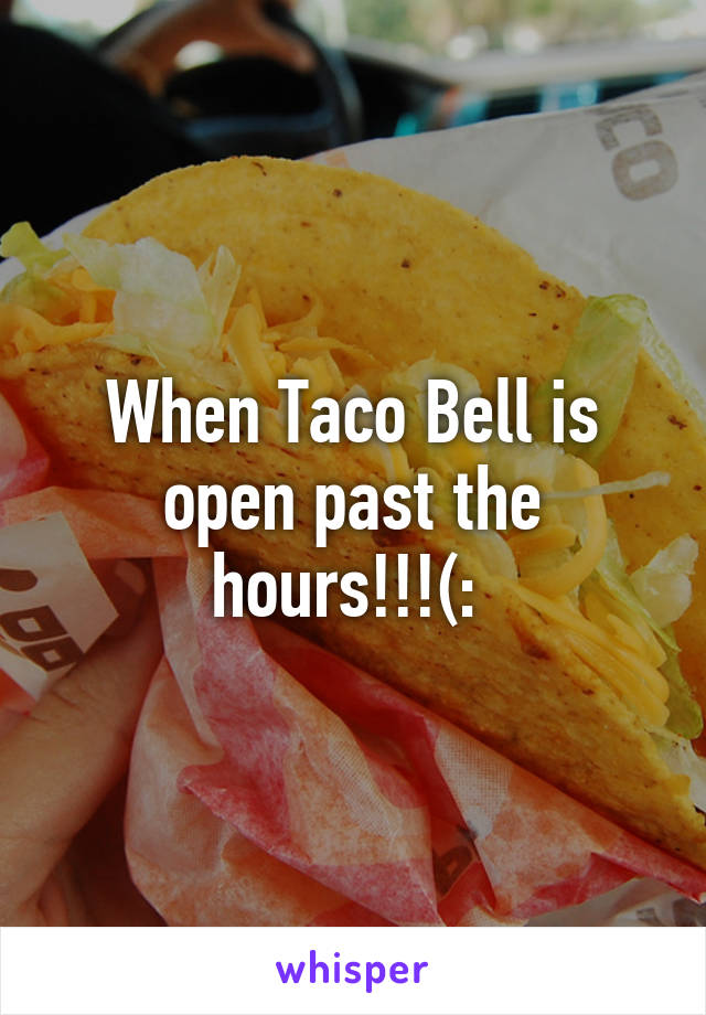 When Taco Bell is open past the hours!!!(: 