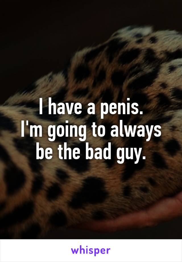 I have a penis.
I'm going to always be the bad guy.