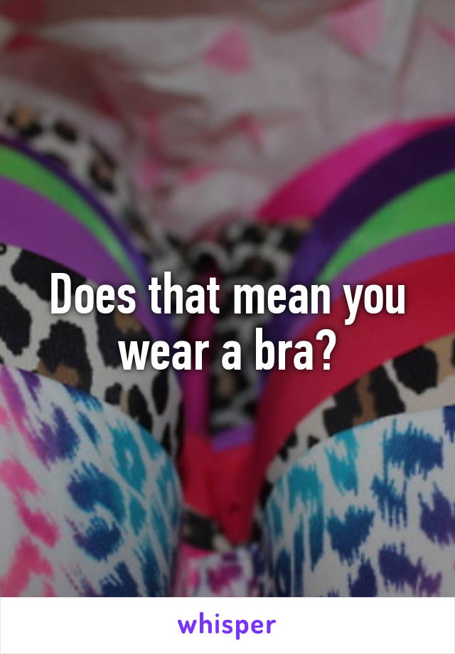 Does that mean you wear a bra?