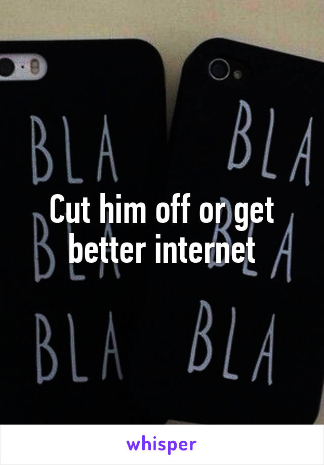Cut him off or get better internet