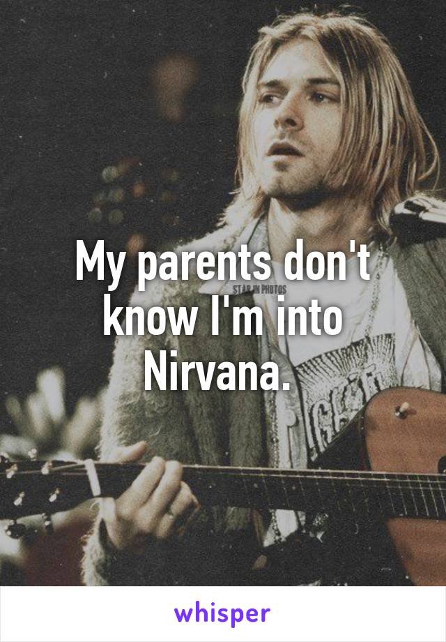 My parents don't know I'm into Nirvana. 