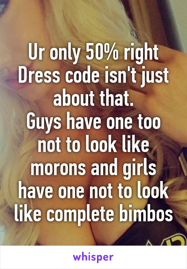Ur only 50% right
Dress code isn't just about that.
Guys have one too not to look like morons and girls have one not to look like complete bimbos