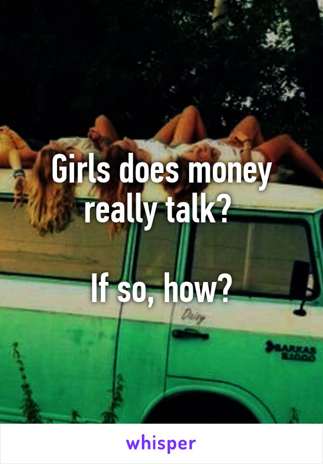 Girls does money really talk? 

If so, how?