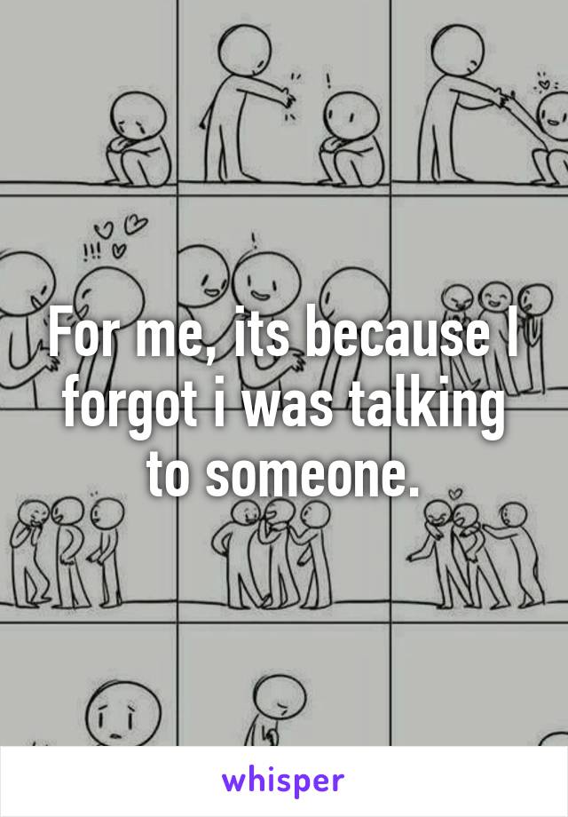 For me, its because I forgot i was talking to someone.