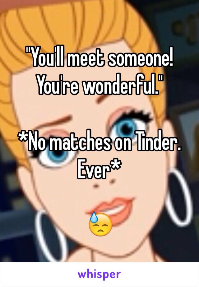 "You'll meet someone! You're wonderful."

*No matches on Tinder. Ever*

😓