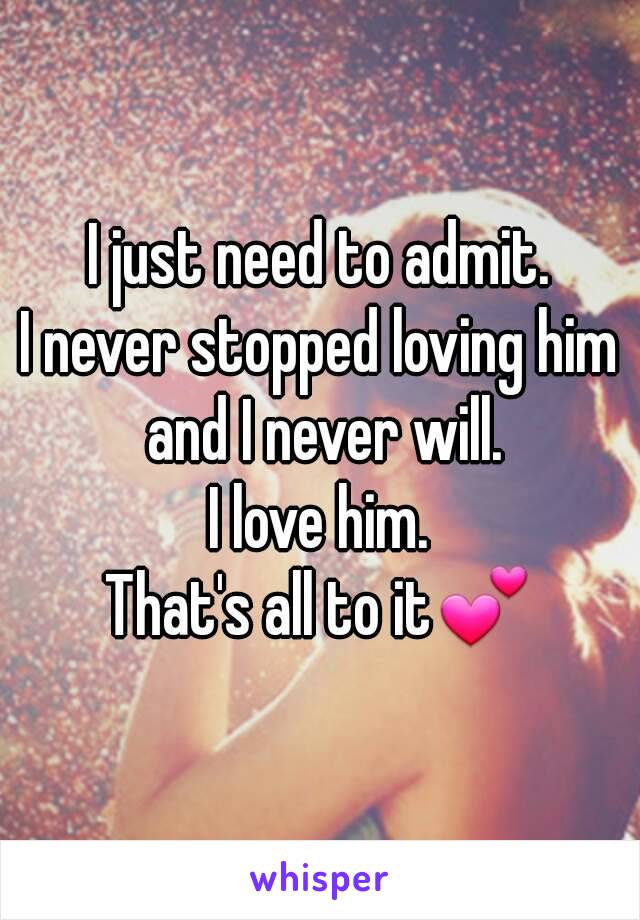 I just need to admit.
I never stopped loving him and I never will.
I love him.
That's all to it💕
