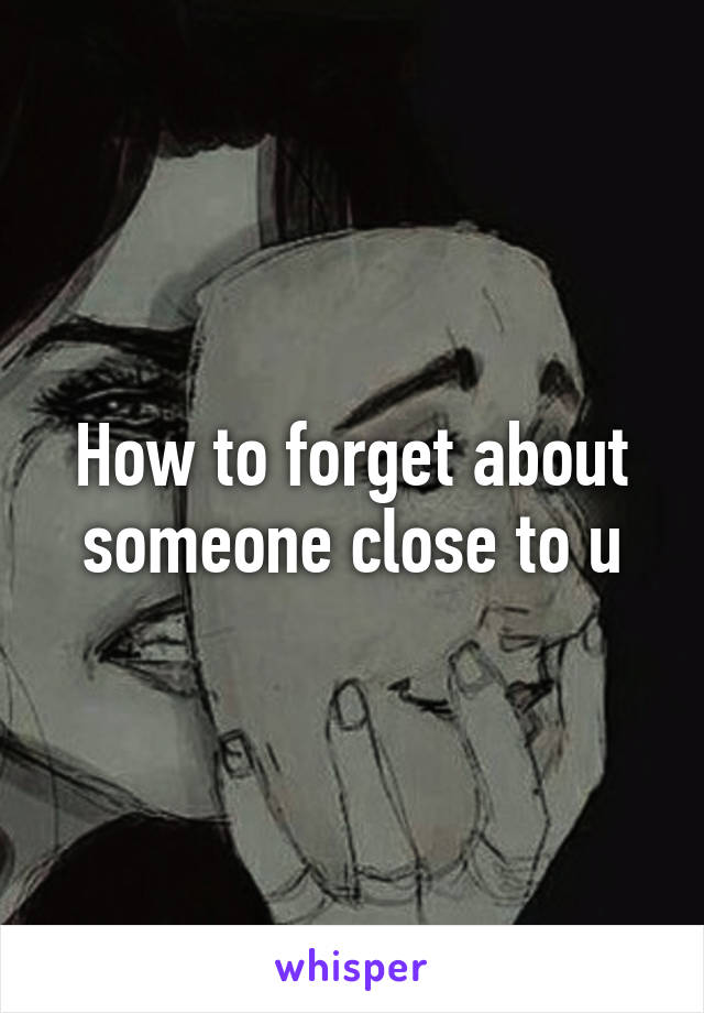 How to forget about someone close to u