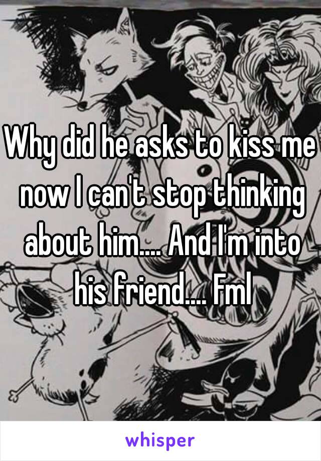 Why did he asks to kiss me now I can't stop thinking about him.... And I'm into his friend.... Fml