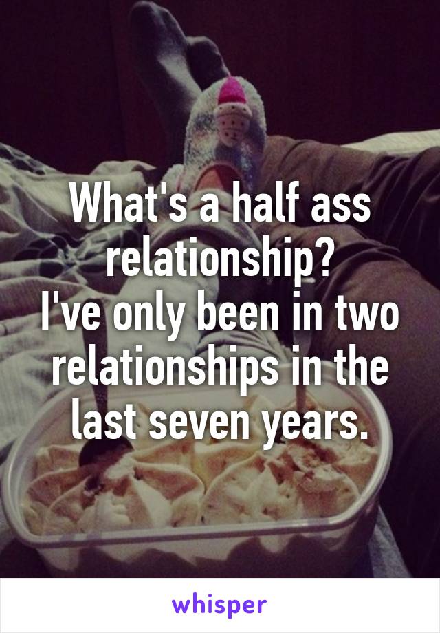 What's a half ass relationship?
I've only been in two relationships in the last seven years.