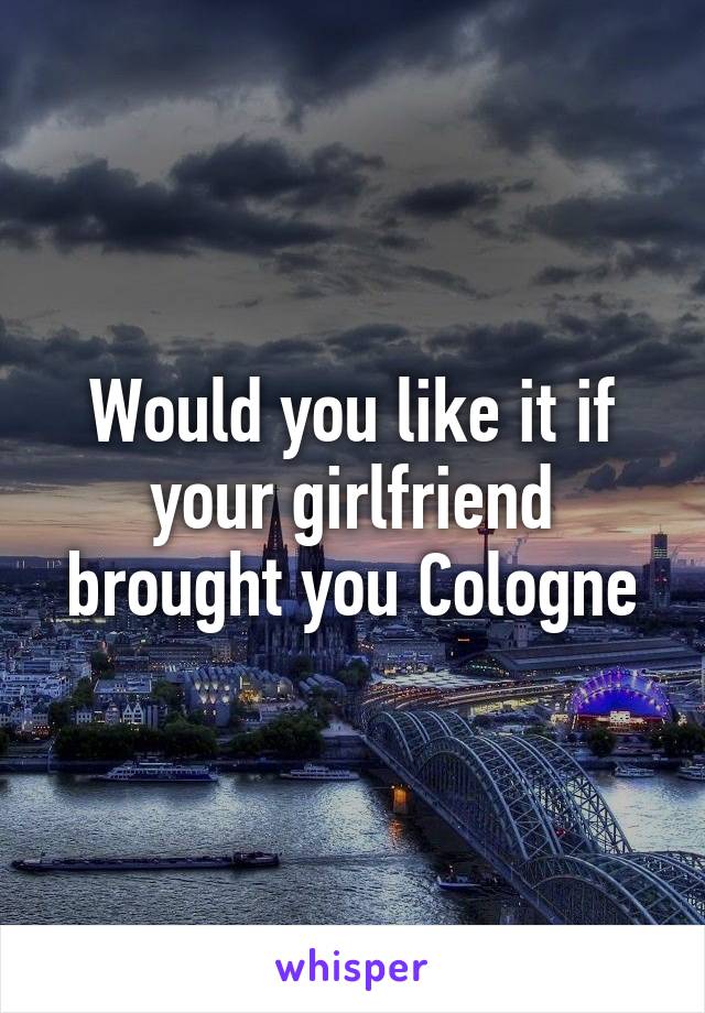 Would you like it if your girlfriend brought you Cologne
