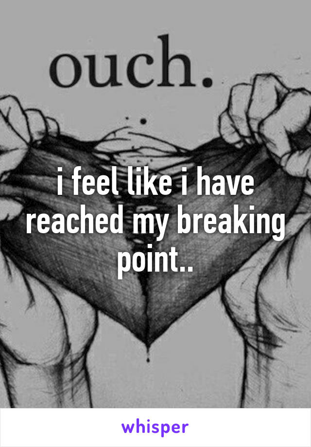 i feel like i have reached my breaking point..