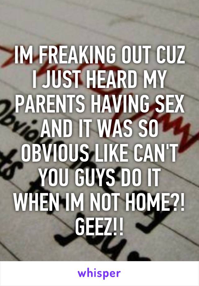 IM FREAKING OUT CUZ I JUST HEARD MY PARENTS HAVING SEX AND IT WAS SO OBVIOUS LIKE CAN'T YOU GUYS DO IT WHEN IM NOT HOME?! GEEZ!!