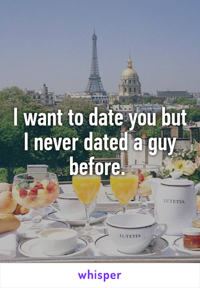 I want to date you but I never dated a guy before. 