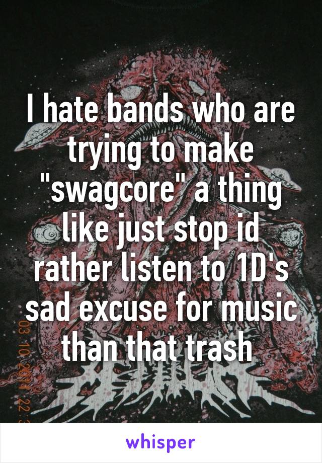 I hate bands who are trying to make "swagcore" a thing like just stop id rather listen to 1D's sad excuse for music than that trash 