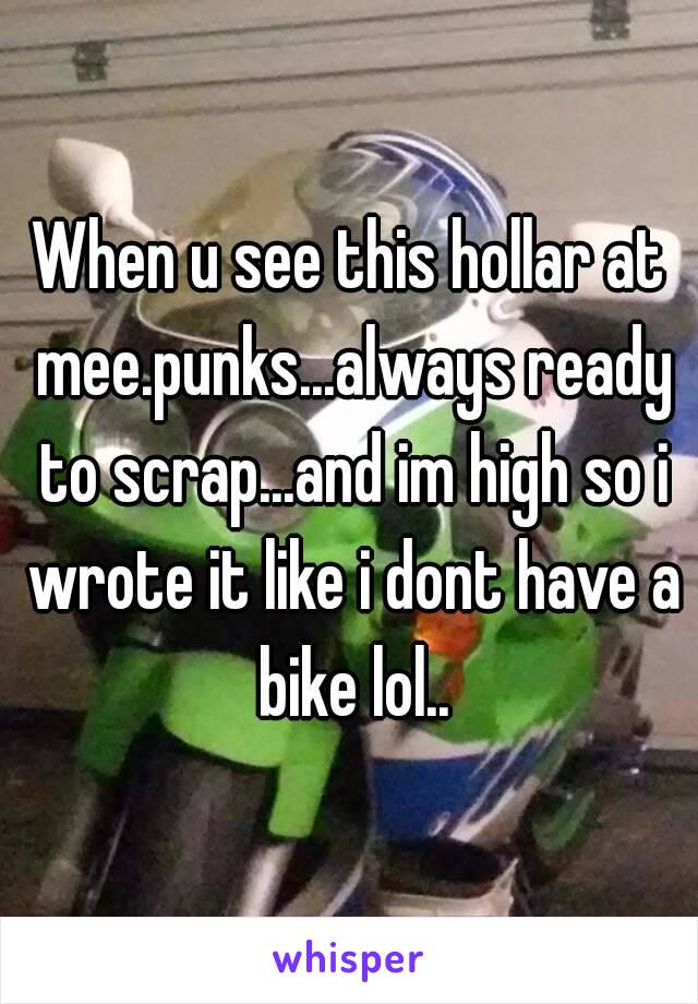 When u see this hollar at mee.punks...always ready to scrap...and im high so i wrote it like i dont have a bike lol..