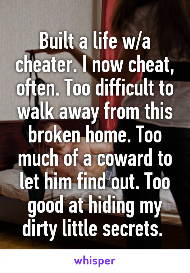 Built a life w/a cheater. I now cheat, often. Too difficult to walk away from this broken home. Too much of a coward to let him find out. Too good at hiding my dirty little secrets. 