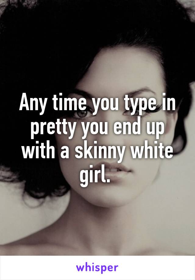 Any time you type in pretty you end up with a skinny white girl. 