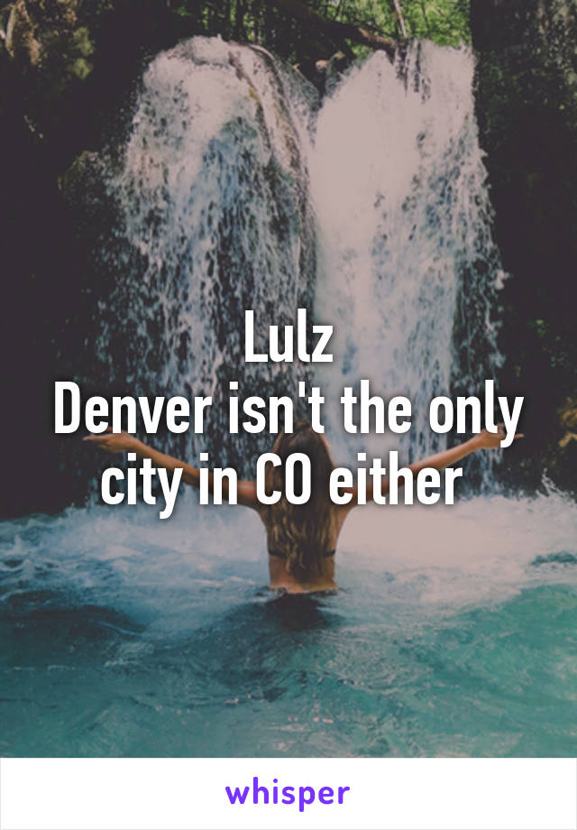 Lulz
Denver isn't the only city in CO either 