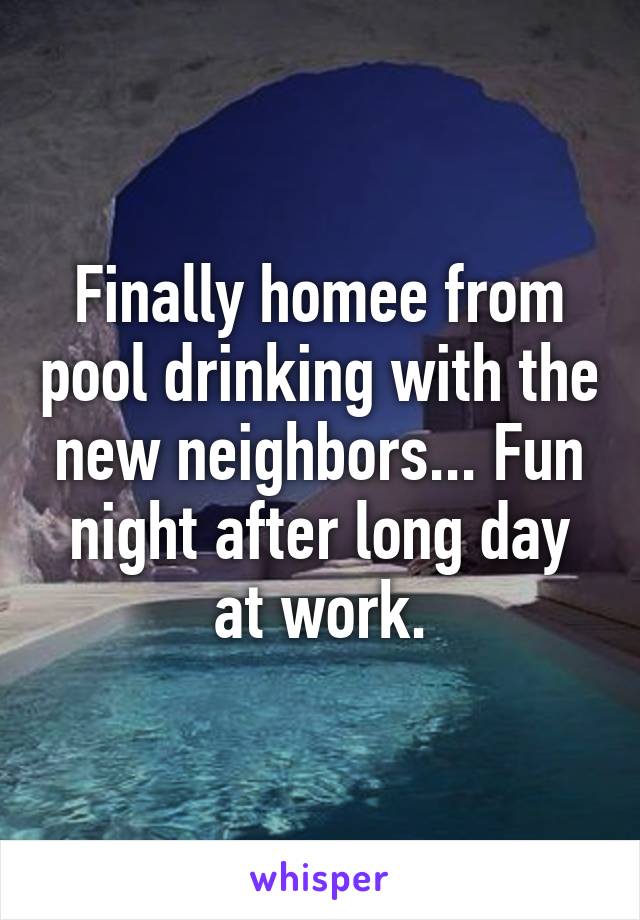 Finally homee from pool drinking with the new neighbors... Fun night after long day at work.
