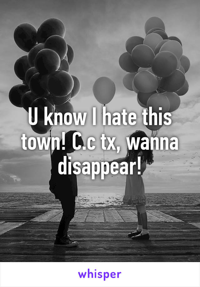 U know I hate this town! C.c tx, wanna disappear!