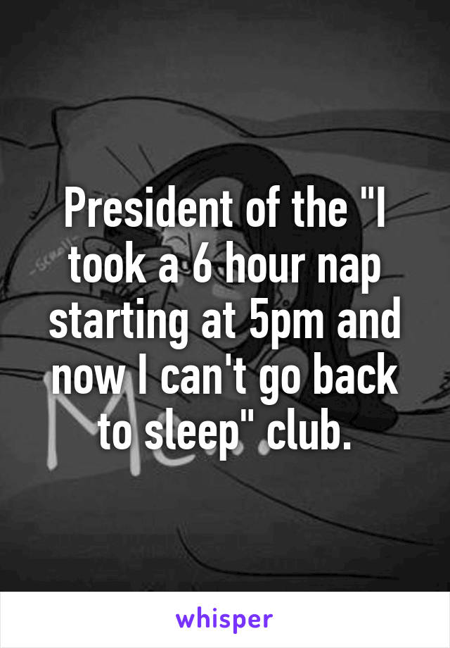 President of the "I took a 6 hour nap starting at 5pm and now I can't go back to sleep" club.
