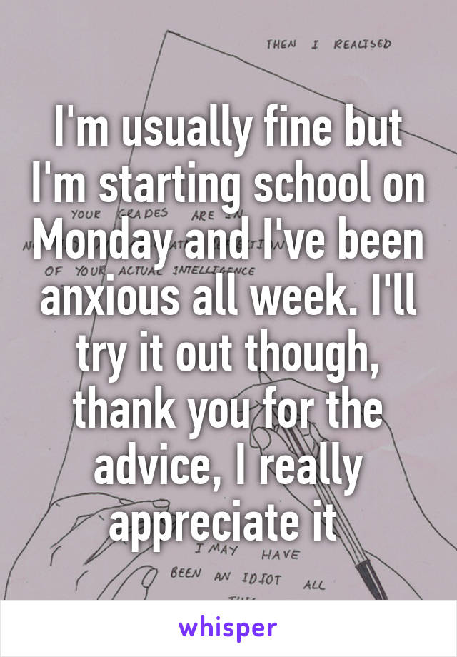 I'm usually fine but I'm starting school on Monday and I've been anxious all week. I'll try it out though, thank you for the advice, I really appreciate it 