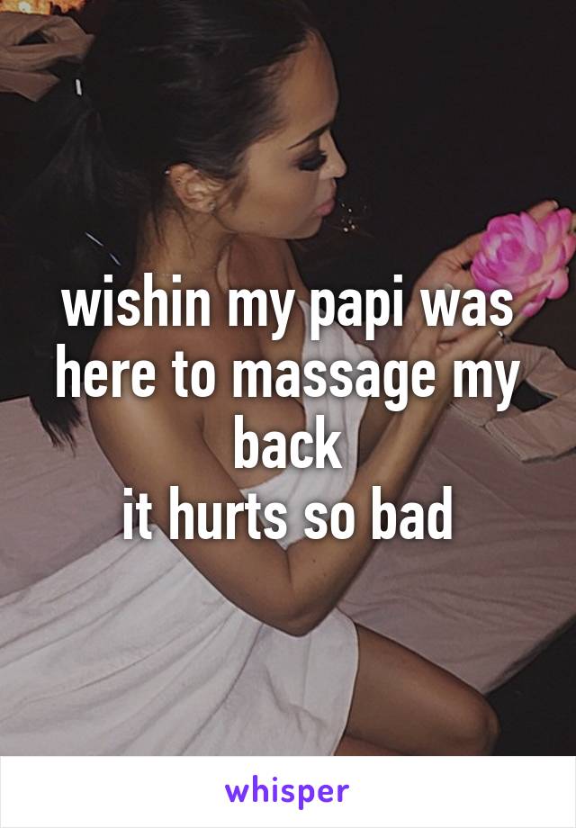 wishin my papi was here to massage my back
it hurts so bad
