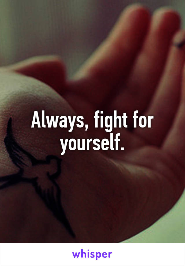 Always, fight for yourself.
