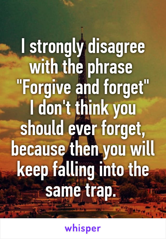 I strongly disagree with the phrase 
"Forgive and forget"
I don't think you should ever forget, because then you will keep falling into the same trap. 