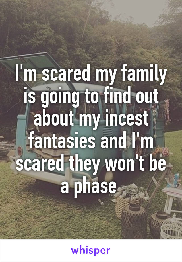 I'm scared my family is going to find out about my incest fantasies and I'm scared they won't be a phase 