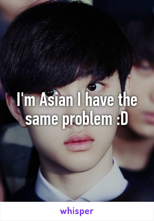 I'm Asian I have the same problem :D