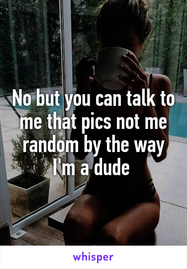 No but you can talk to me that pics not me random by the way I'm a dude 