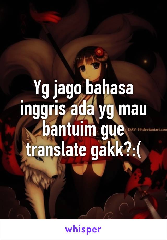 Yg jago bahasa inggris ada yg mau bantuim gue translate gakk?:(