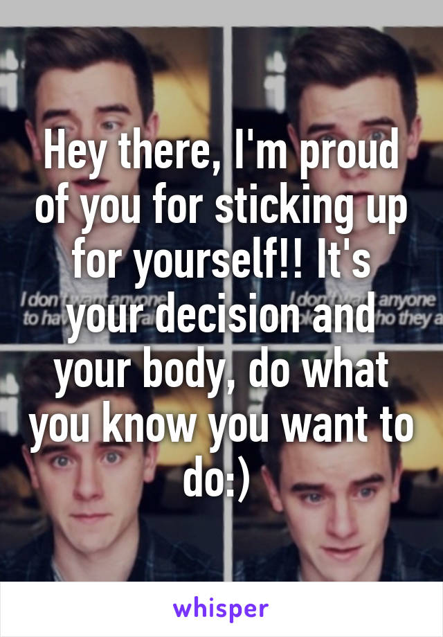 Hey there, I'm proud of you for sticking up for yourself!! It's your decision and your body, do what you know you want to do:) 
